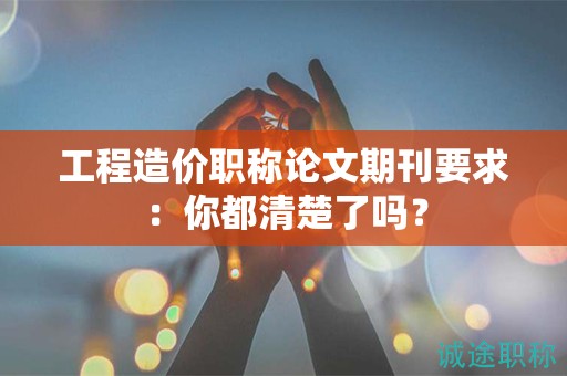 工程造價(jià)職稱(chēng)論文期刊要求：你都清楚了嗎？