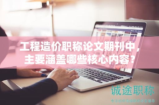 工程造價(jià)職稱論文期刊中，主要涵蓋哪些核心內(nèi)容？