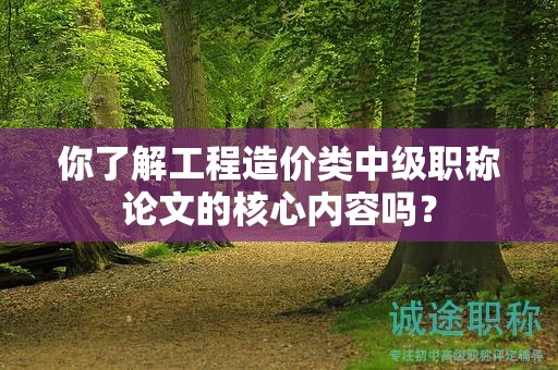 你了解工程造價(jià)類中級(jí)職稱論文的核心內(nèi)容嗎？