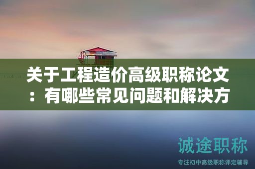 關(guān)于工程造價高級職稱論文：有哪些常見問題和解決方案？