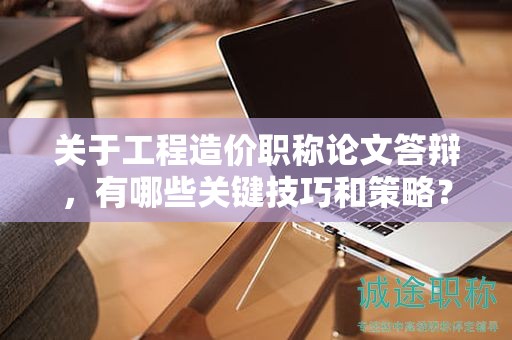 關(guān)于工程造價(jià)職稱論文答辯，有哪些關(guān)鍵技巧和策略？