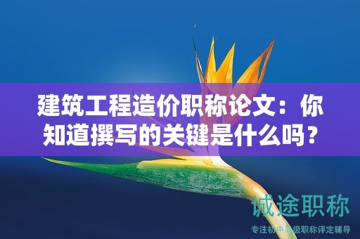 建筑工程造價(jià)職稱論文：你知道撰寫的關(guān)鍵是什么嗎？