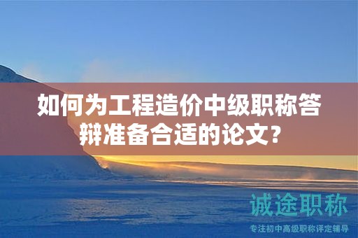 如何為工程造價(jià)中級(jí)職稱(chēng)答辯準(zhǔn)備合適的論文？