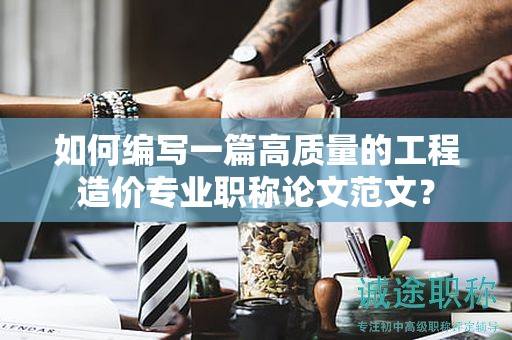 如何編寫一篇高質(zhì)量的工程造價專業(yè)職稱論文范文？