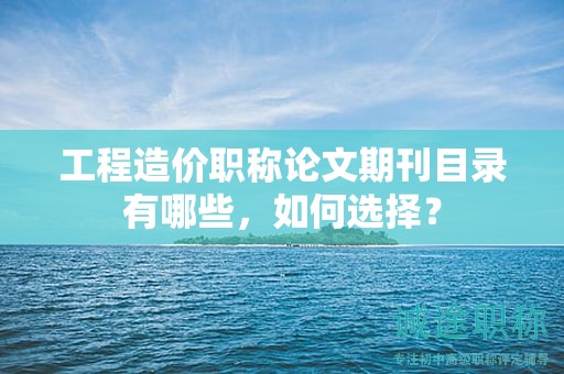 工程造價(jià)職稱論文期刊目錄有哪些，如何選擇？