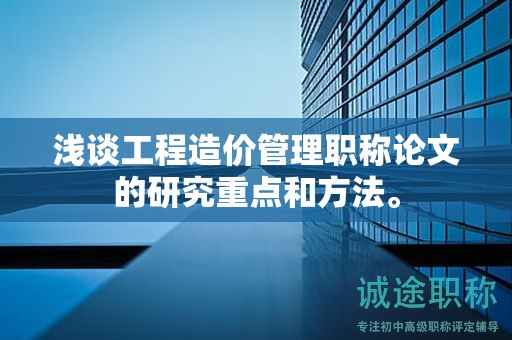淺談工程造價(jià)管理職稱論文的研究重點(diǎn)和方法。