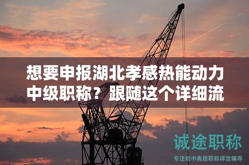 想要申報(bào)湖北孝感熱能動(dòng)力中級(jí)職稱？跟隨這個(gè)詳細(xì)流程