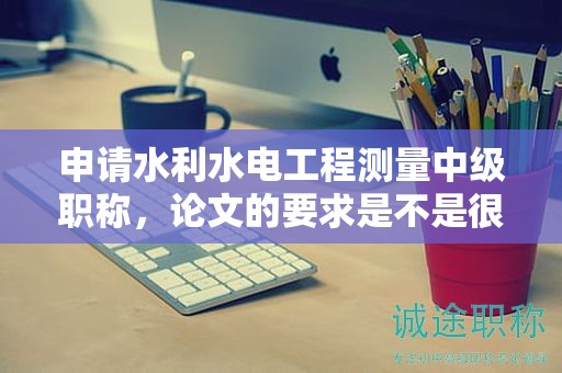 申請(qǐng)水利水電工程測(cè)量中級(jí)職稱，論文的要求是不是很嚴(yán)格？