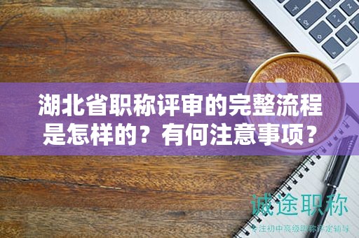 湖北省職稱評審的完整流程是怎樣的？有何注意事項？