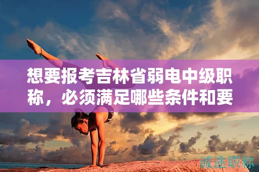 想要報(bào)考吉林省弱電中級(jí)職稱，必須滿足哪些條件和要求？
