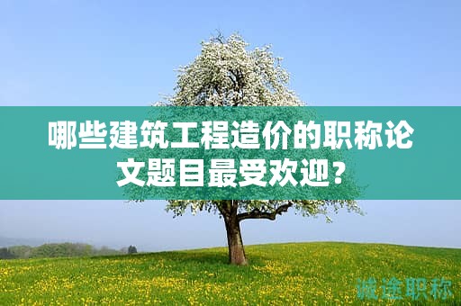 哪些建筑工程造價(jià)的職稱論文題目最受歡迎？