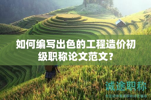 如何編寫(xiě)出色的工程造價(jià)初級(jí)職稱(chēng)論文范文？