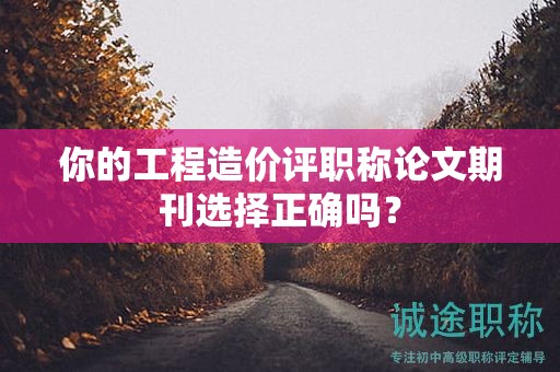 你的工程造價評職稱論文期刊選擇正確嗎？