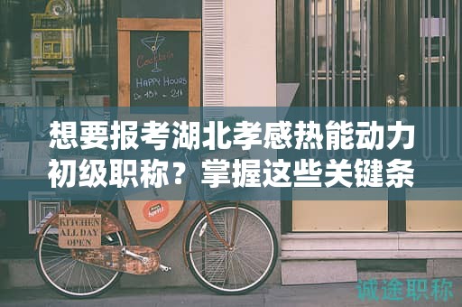想要報考湖北孝感熱能動力初級職稱？掌握這些關鍵條件和要求
