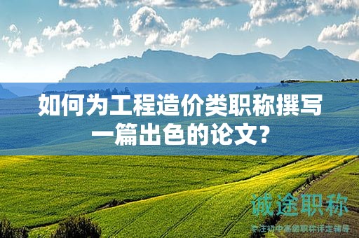 如何為工程造價(jià)類職稱撰寫一篇出色的論文？