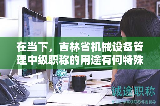 在當(dāng)下，吉林省機(jī)械設(shè)備管理中級職稱的用途有何特殊性？