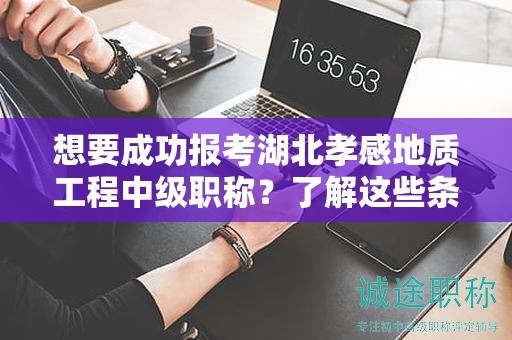 想要成功報考湖北孝感地質(zhì)工程中級職稱？了解這些條件和要求