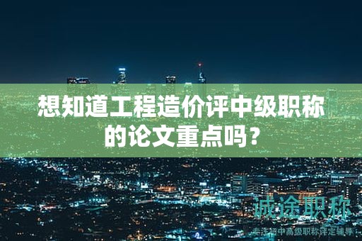 想知道工程造價(jià)評(píng)中級(jí)職稱的論文重點(diǎn)嗎？
