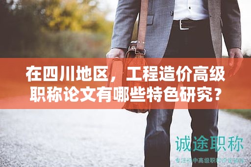 在四川地區(qū)，工程造價(jià)高級(jí)職稱(chēng)論文有哪些特色研究？