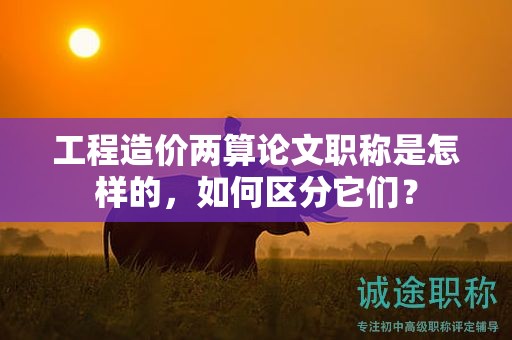工程造價兩算論文職稱是怎樣的，如何區(qū)分它們？