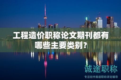 工程造價職稱論文期刊都有哪些主要類別？