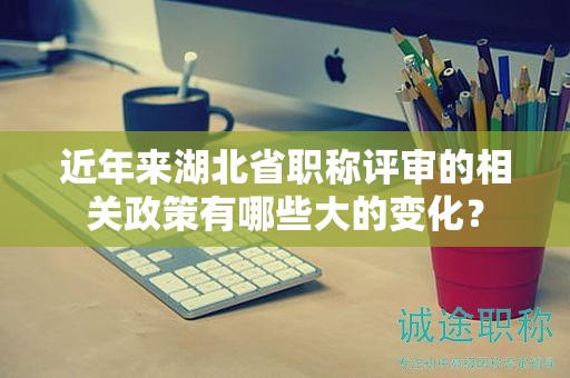 近年來湖北省職稱評審的相關政策有哪些大的變化？