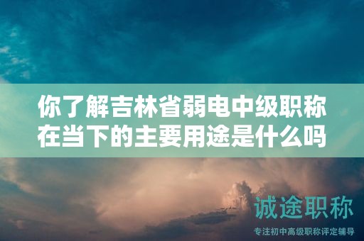 你了解吉林省弱電中級職稱在當下的主要用途是什么嗎？