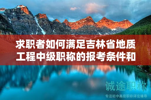 求職者如何滿足吉林省地質(zhì)工程中級職稱的報考條件和要求？