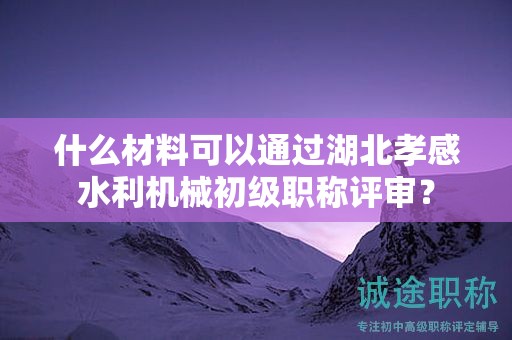 什么材料可以通過(guò)湖北孝感水利機(jī)械初級(jí)職稱評(píng)審？