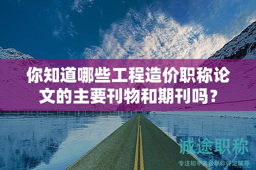 你知道哪些工程造價(jià)職稱論文的主要刊物和期刊嗎？