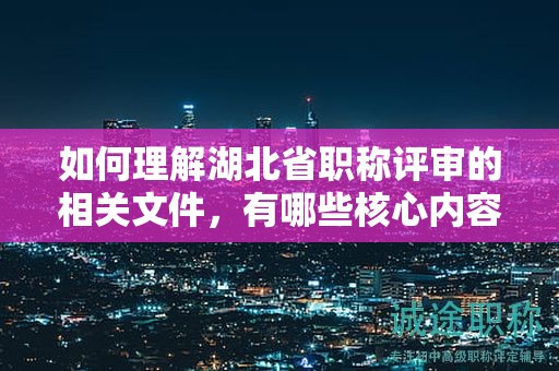 如何理解湖北省職稱評(píng)審的相關(guān)文件，有哪些核心內(nèi)容？
