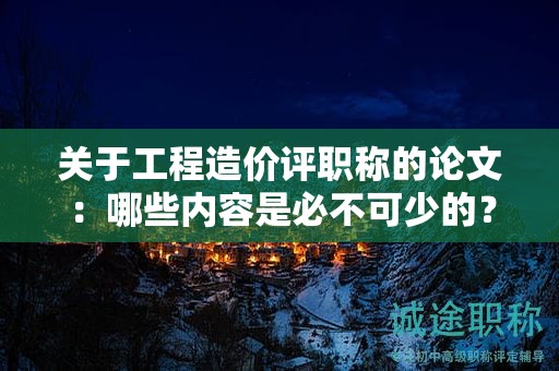 關(guān)于工程造價(jià)評(píng)職稱的論文：哪些內(nèi)容是必不可少的？