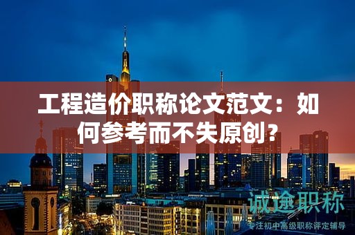工程造價職稱論文范文：如何參考而不失原創(chuàng)？