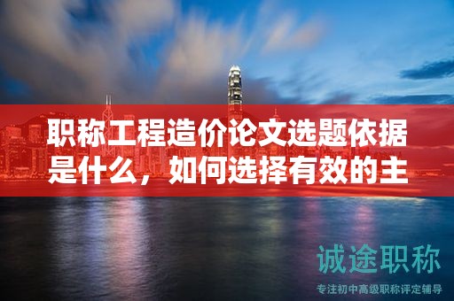 職稱(chēng)工程造價(jià)論文選題依據(jù)是什么，如何選擇有效的主題？