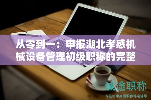 從零到一：申報湖北孝感機械設備管理初級職稱的完整指南
