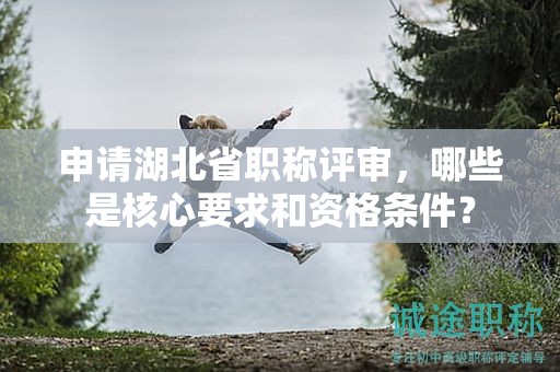 申請(qǐng)湖北省職稱評(píng)審，哪些是核心要求和資格條件？