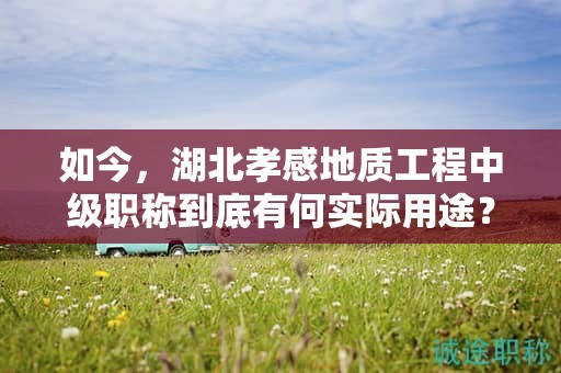 如今，湖北孝感地質(zhì)工程中級職稱到底有何實際用途？