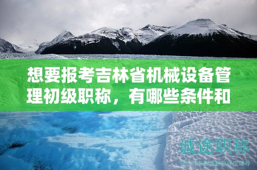 想要報(bào)考吉林省機(jī)械設(shè)備管理初級(jí)職稱(chēng)，有哪些條件和要求？