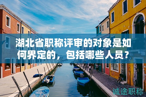湖北省職稱評審的對象是如何界定的，包括哪些人員？