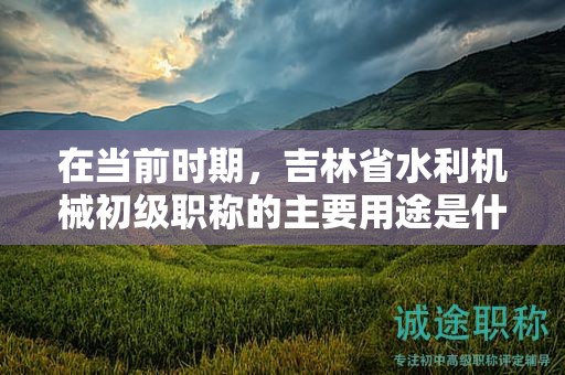 在當前時期，吉林省水利機械初級職稱的主要用途是什么？