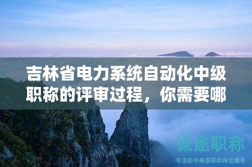 吉林省電力系統(tǒng)自動化中級職稱的評審過程，你需要哪些條件和材料？