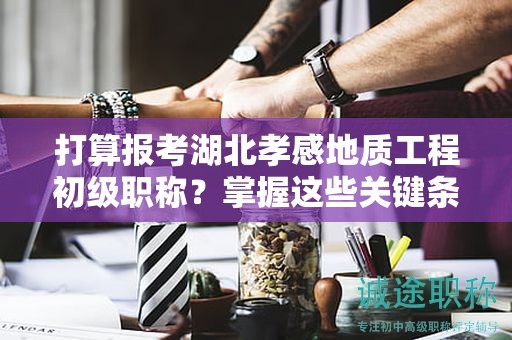打算報考湖北孝感地質(zhì)工程初級職稱？掌握這些關(guān)鍵條件和要求