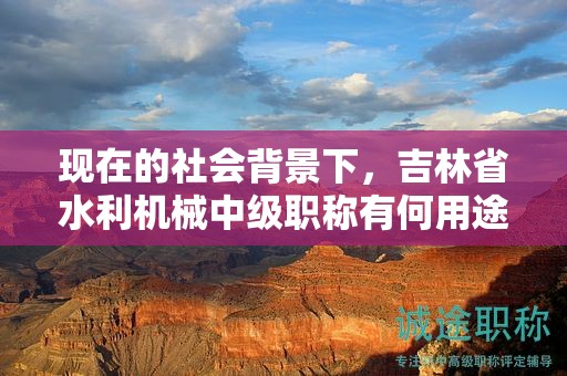 現(xiàn)在的社會背景下，吉林省水利機械中級職稱有何用途？