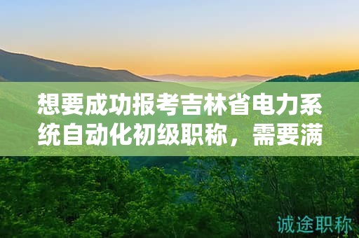 想要成功報考吉林省電力系統(tǒng)自動化初級職稱，需要滿足哪些條件和要求？