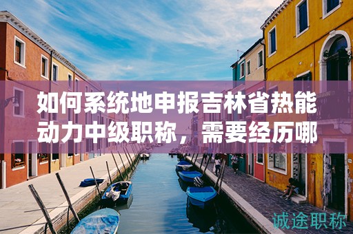 如何系統(tǒng)地申報吉林省熱能動力中級職稱，需要經(jīng)歷哪些流程？