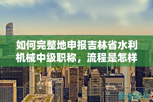 如何完整地申報吉林省水利機械中級職稱，流程是怎樣的？