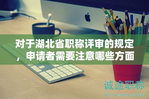 對于湖北省職稱評審的規(guī)定，申請者需要注意哪些方面？