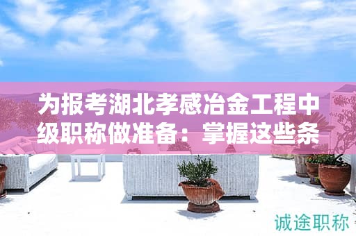 為報(bào)考湖北孝感冶金工程中級(jí)職稱做準(zhǔn)備：掌握這些條件和要求