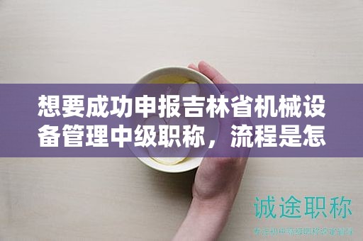想要成功申報(bào)吉林省機(jī)械設(shè)備管理中級職稱，流程是怎樣的？