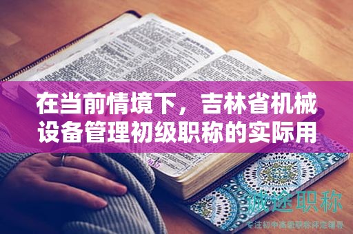 在當(dāng)前情境下，吉林省機(jī)械設(shè)備管理初級職稱的實際用途是什么？